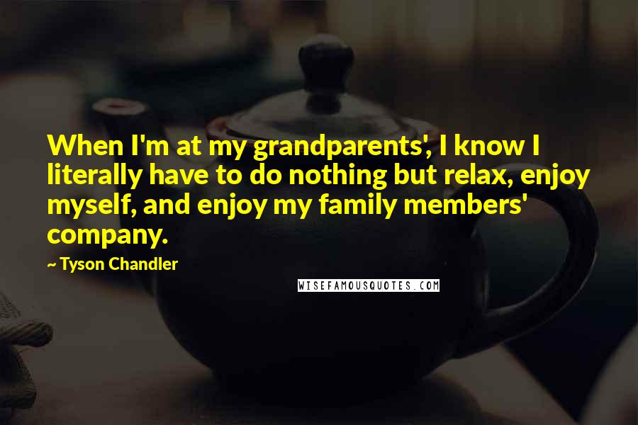 Tyson Chandler Quotes: When I'm at my grandparents', I know I literally have to do nothing but relax, enjoy myself, and enjoy my family members' company.
