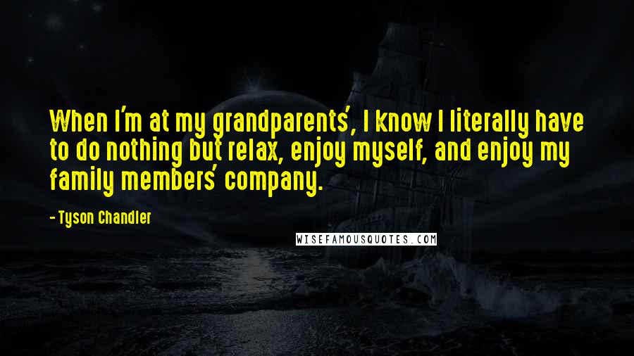 Tyson Chandler Quotes: When I'm at my grandparents', I know I literally have to do nothing but relax, enjoy myself, and enjoy my family members' company.