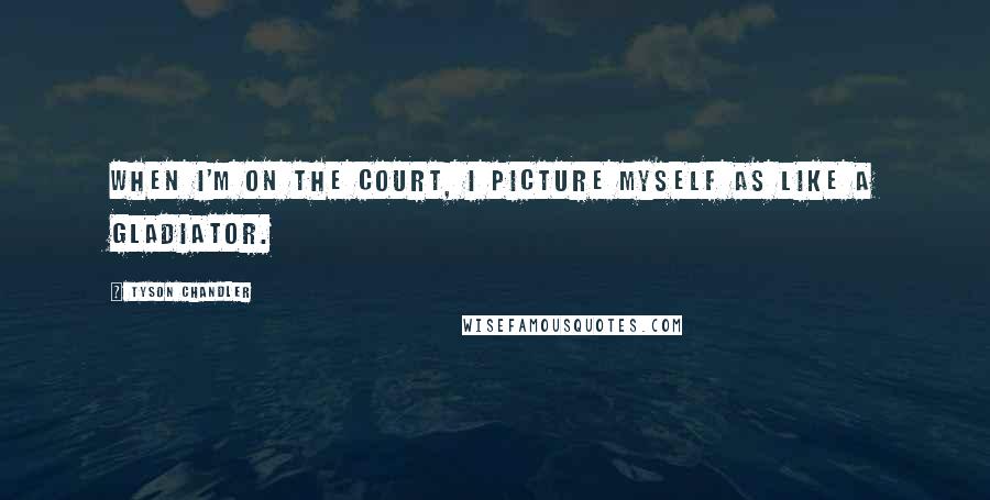 Tyson Chandler Quotes: When I'm on the court, I picture myself as like a gladiator.