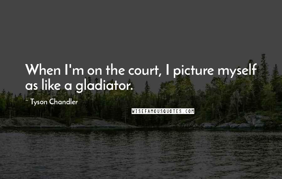 Tyson Chandler Quotes: When I'm on the court, I picture myself as like a gladiator.
