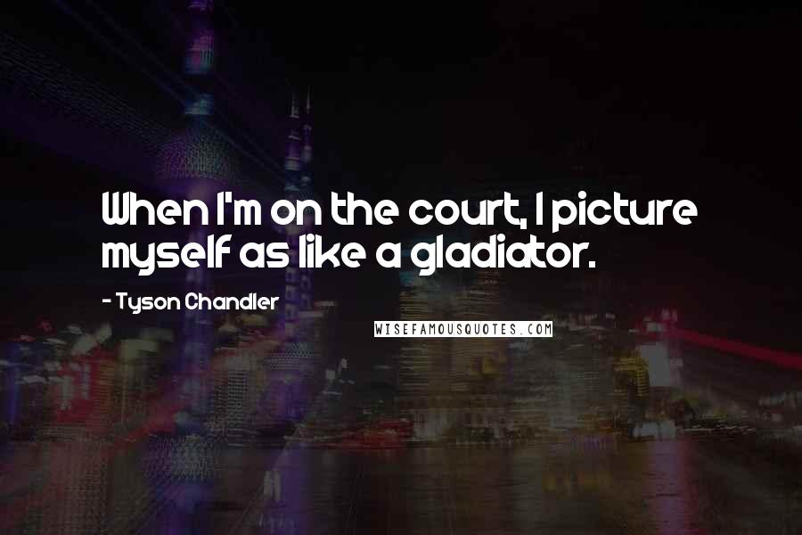Tyson Chandler Quotes: When I'm on the court, I picture myself as like a gladiator.