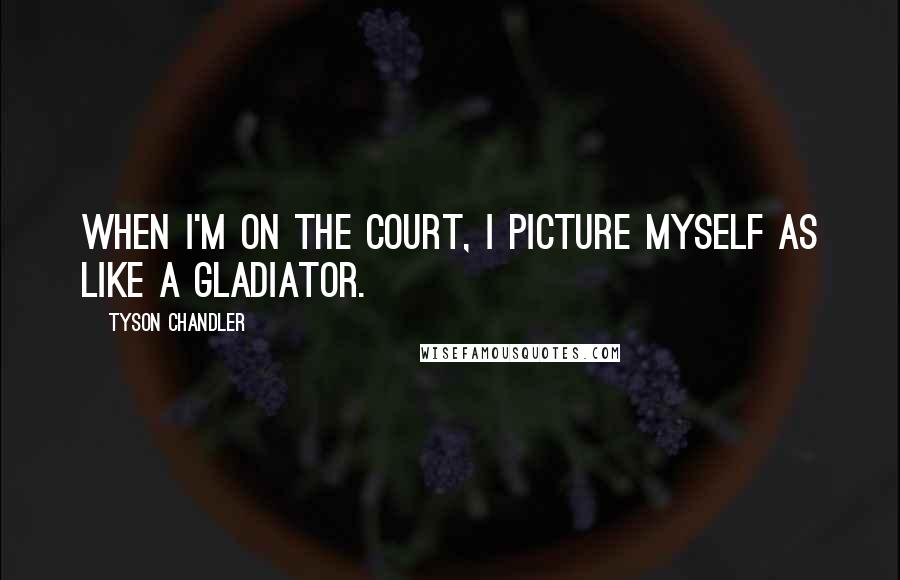 Tyson Chandler Quotes: When I'm on the court, I picture myself as like a gladiator.