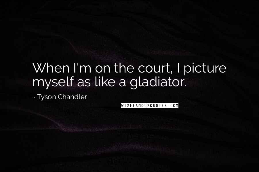 Tyson Chandler Quotes: When I'm on the court, I picture myself as like a gladiator.