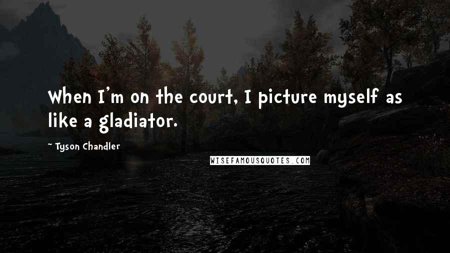 Tyson Chandler Quotes: When I'm on the court, I picture myself as like a gladiator.