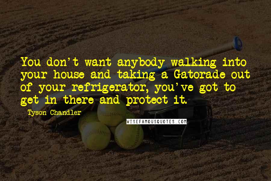 Tyson Chandler Quotes: You don't want anybody walking into your house and taking a Gatorade out of your refrigerator, you've got to get in there and protect it.