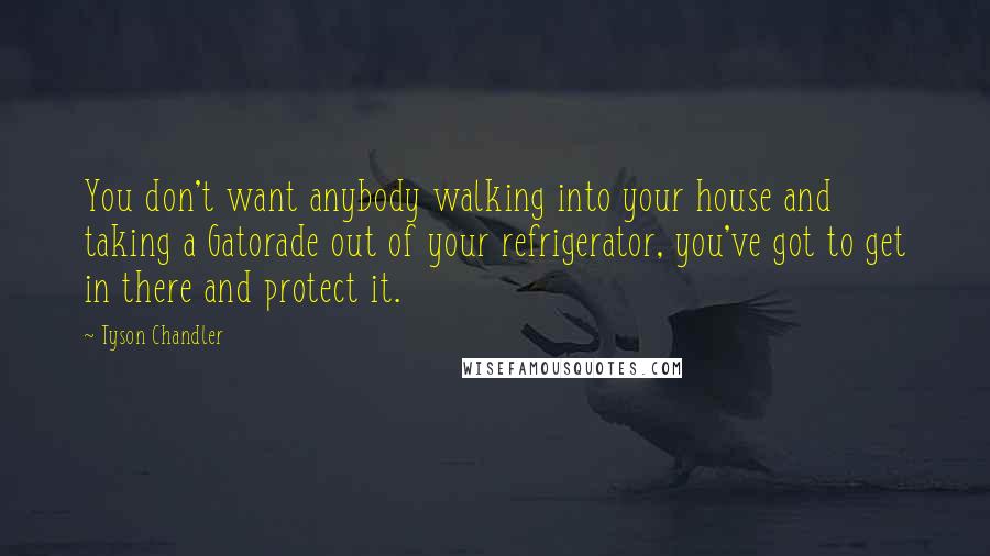 Tyson Chandler Quotes: You don't want anybody walking into your house and taking a Gatorade out of your refrigerator, you've got to get in there and protect it.