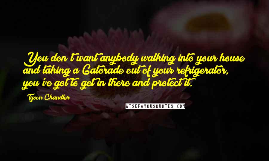 Tyson Chandler Quotes: You don't want anybody walking into your house and taking a Gatorade out of your refrigerator, you've got to get in there and protect it.