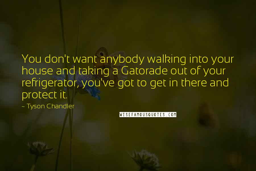 Tyson Chandler Quotes: You don't want anybody walking into your house and taking a Gatorade out of your refrigerator, you've got to get in there and protect it.