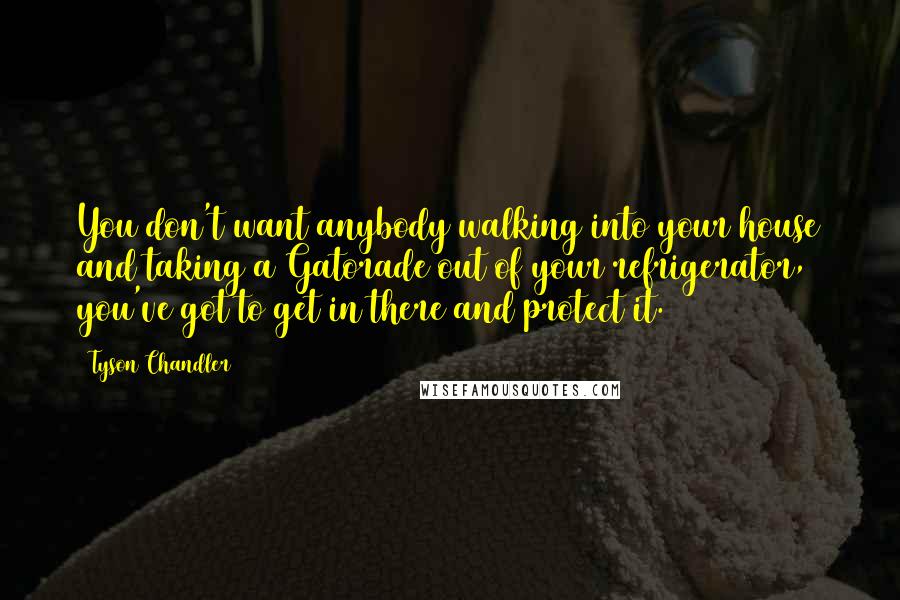 Tyson Chandler Quotes: You don't want anybody walking into your house and taking a Gatorade out of your refrigerator, you've got to get in there and protect it.