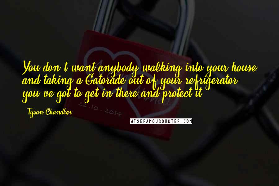 Tyson Chandler Quotes: You don't want anybody walking into your house and taking a Gatorade out of your refrigerator, you've got to get in there and protect it.