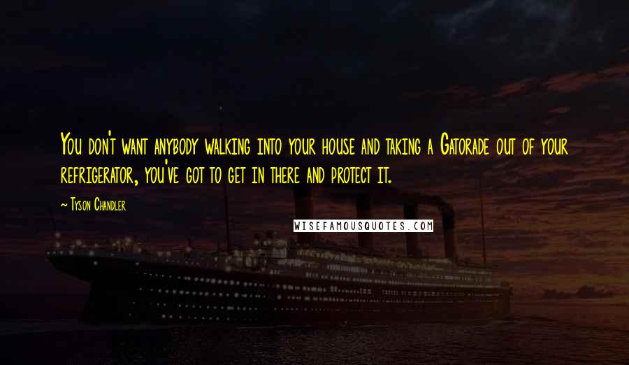 Tyson Chandler Quotes: You don't want anybody walking into your house and taking a Gatorade out of your refrigerator, you've got to get in there and protect it.