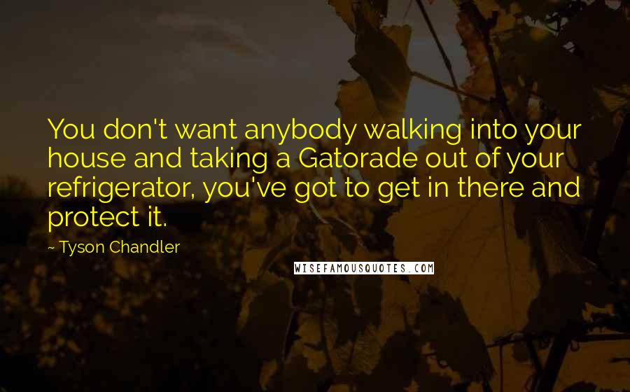 Tyson Chandler Quotes: You don't want anybody walking into your house and taking a Gatorade out of your refrigerator, you've got to get in there and protect it.