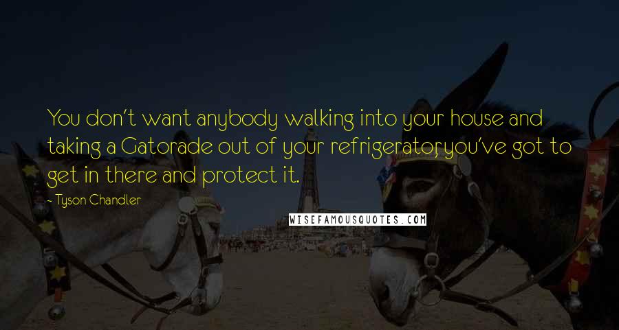 Tyson Chandler Quotes: You don't want anybody walking into your house and taking a Gatorade out of your refrigerator, you've got to get in there and protect it.