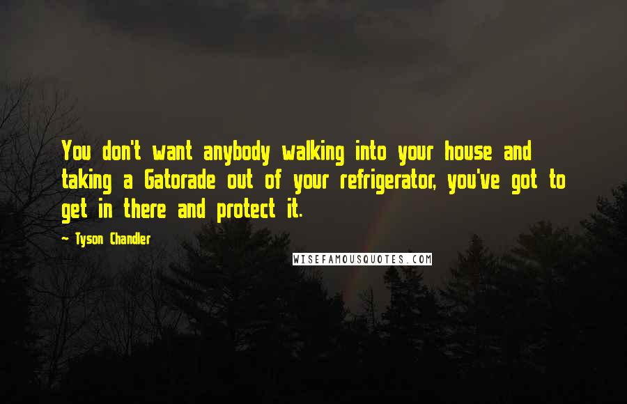 Tyson Chandler Quotes: You don't want anybody walking into your house and taking a Gatorade out of your refrigerator, you've got to get in there and protect it.