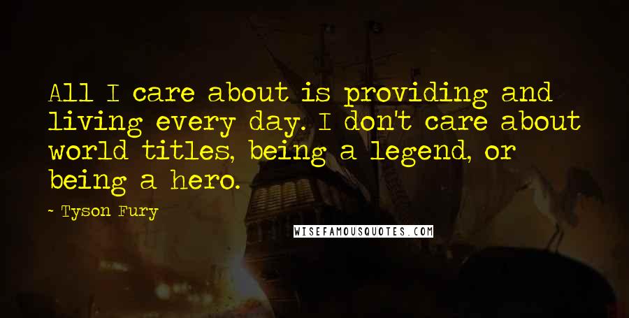 Tyson Fury Quotes: All I care about is providing and living every day. I don't care about world titles, being a legend, or being a hero.