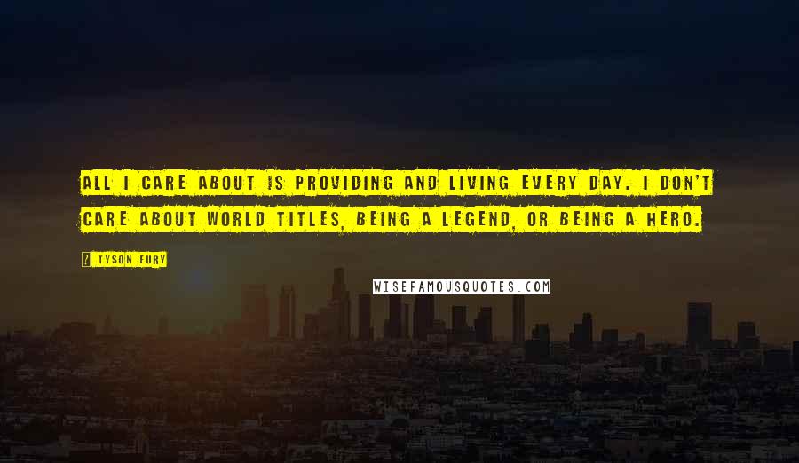 Tyson Fury Quotes: All I care about is providing and living every day. I don't care about world titles, being a legend, or being a hero.