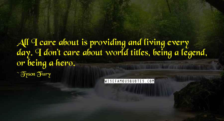Tyson Fury Quotes: All I care about is providing and living every day. I don't care about world titles, being a legend, or being a hero.