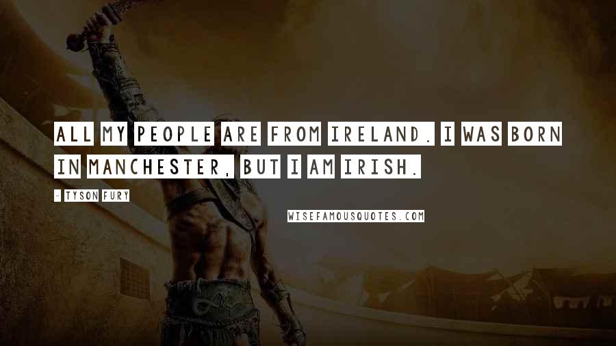 Tyson Fury Quotes: All my people are from Ireland. I was born in Manchester, but I am Irish.