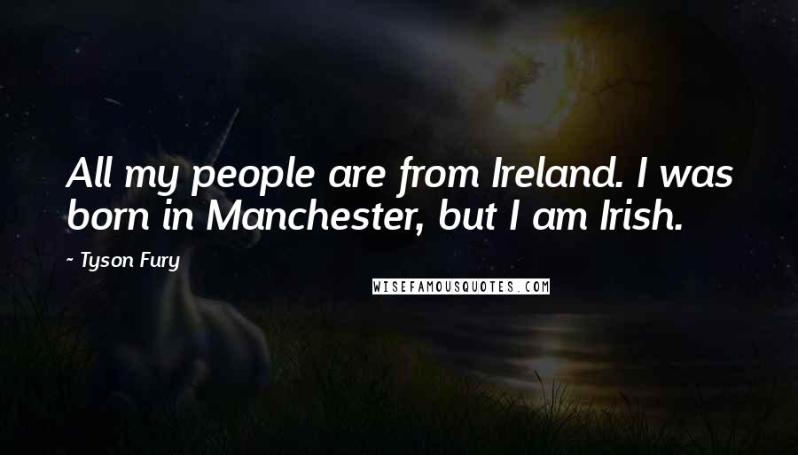 Tyson Fury Quotes: All my people are from Ireland. I was born in Manchester, but I am Irish.