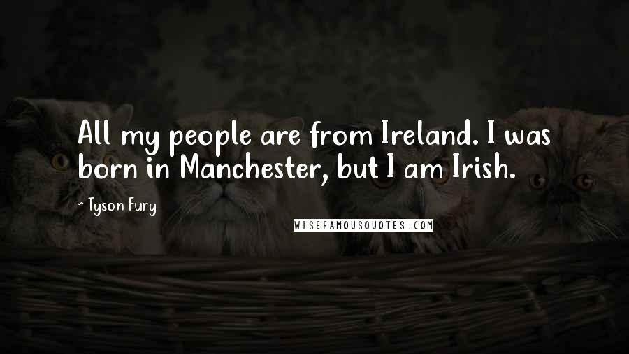 Tyson Fury Quotes: All my people are from Ireland. I was born in Manchester, but I am Irish.