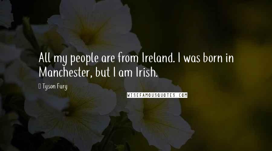 Tyson Fury Quotes: All my people are from Ireland. I was born in Manchester, but I am Irish.