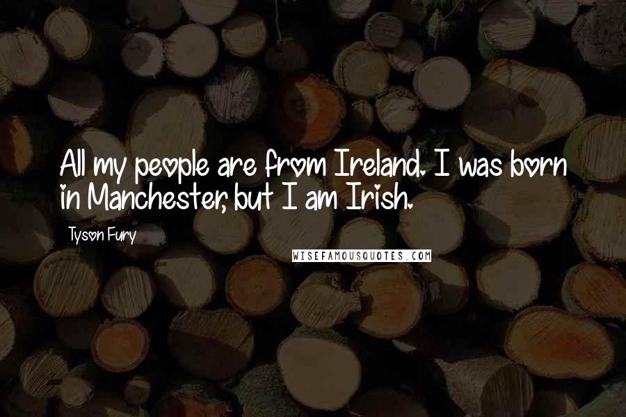 Tyson Fury Quotes: All my people are from Ireland. I was born in Manchester, but I am Irish.