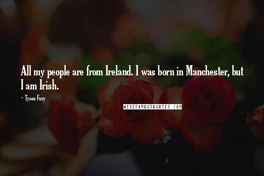 Tyson Fury Quotes: All my people are from Ireland. I was born in Manchester, but I am Irish.