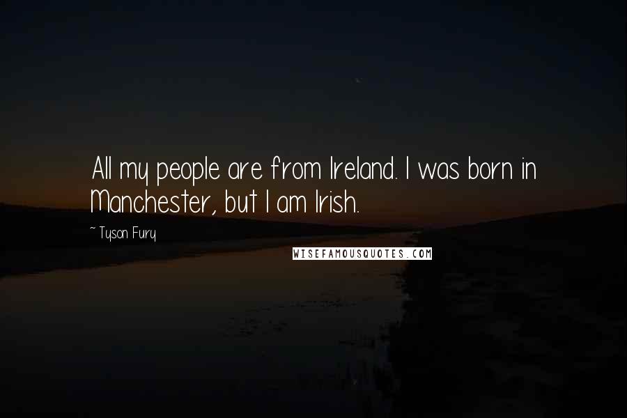 Tyson Fury Quotes: All my people are from Ireland. I was born in Manchester, but I am Irish.