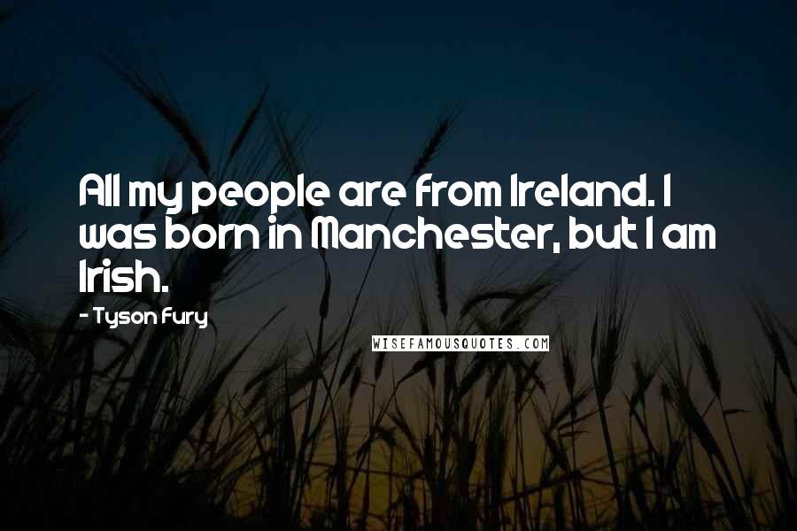 Tyson Fury Quotes: All my people are from Ireland. I was born in Manchester, but I am Irish.