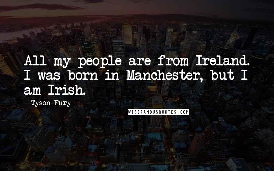 Tyson Fury Quotes: All my people are from Ireland. I was born in Manchester, but I am Irish.