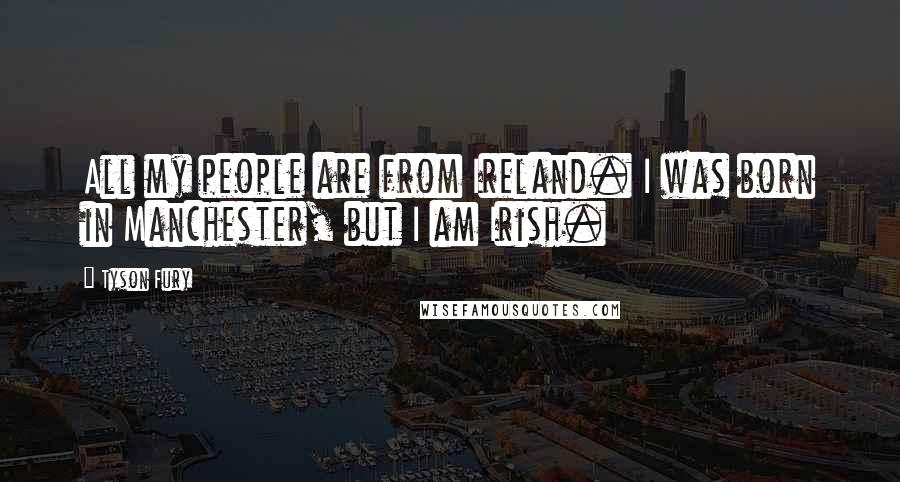 Tyson Fury Quotes: All my people are from Ireland. I was born in Manchester, but I am Irish.