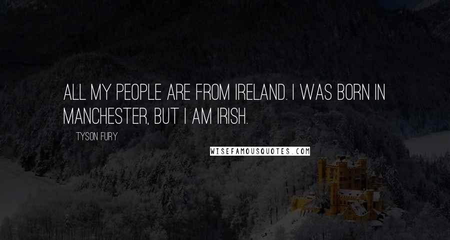 Tyson Fury Quotes: All my people are from Ireland. I was born in Manchester, but I am Irish.
