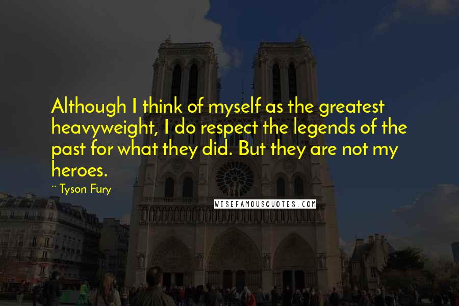 Tyson Fury Quotes: Although I think of myself as the greatest heavyweight, I do respect the legends of the past for what they did. But they are not my heroes.