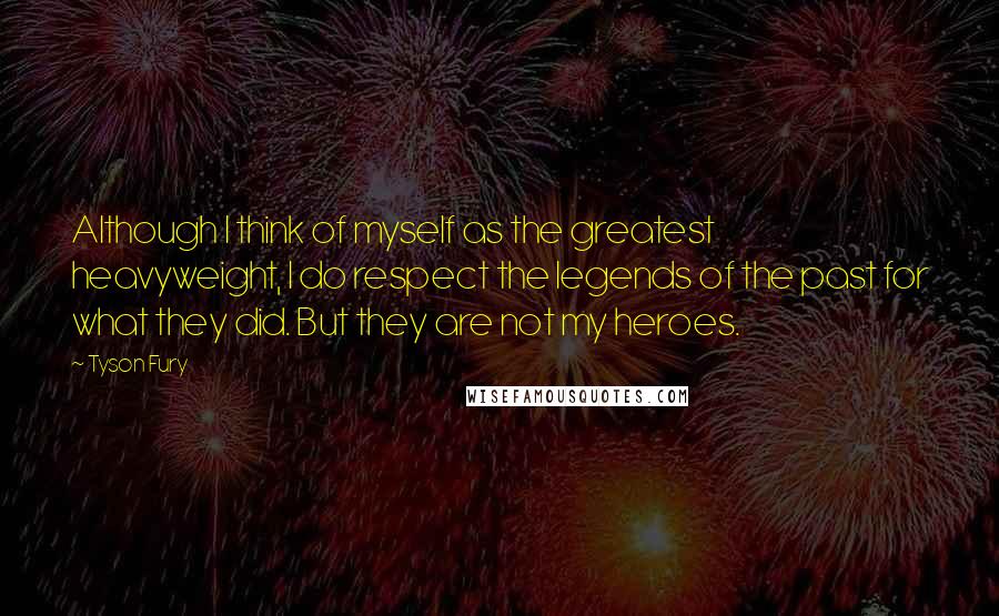 Tyson Fury Quotes: Although I think of myself as the greatest heavyweight, I do respect the legends of the past for what they did. But they are not my heroes.
