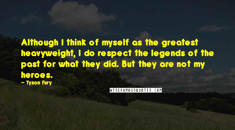 Tyson Fury Quotes: Although I think of myself as the greatest heavyweight, I do respect the legends of the past for what they did. But they are not my heroes.