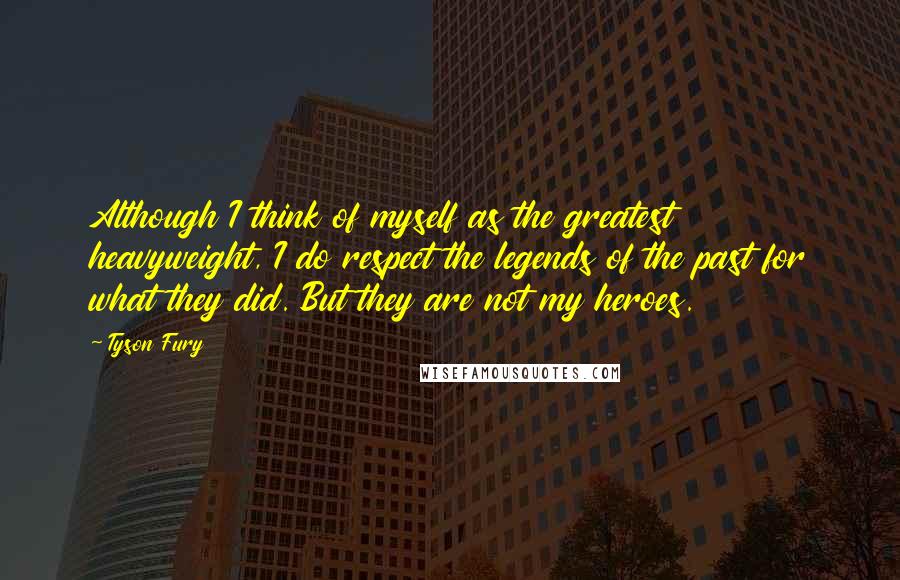 Tyson Fury Quotes: Although I think of myself as the greatest heavyweight, I do respect the legends of the past for what they did. But they are not my heroes.