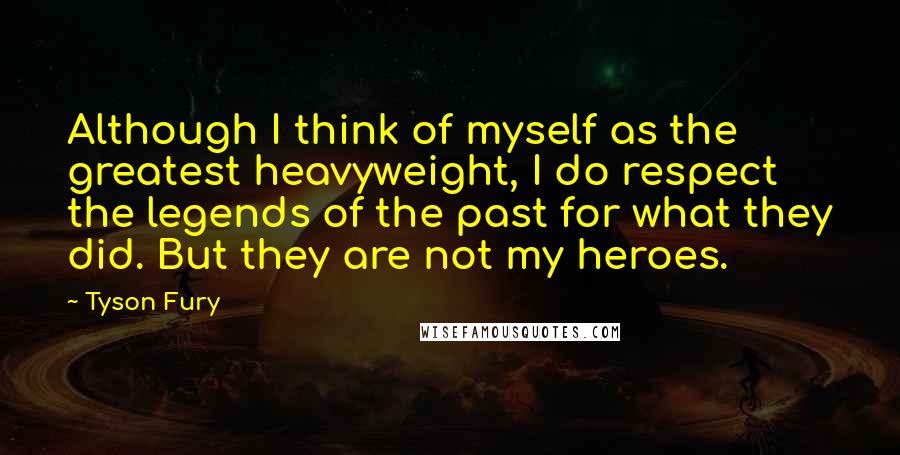 Tyson Fury Quotes: Although I think of myself as the greatest heavyweight, I do respect the legends of the past for what they did. But they are not my heroes.