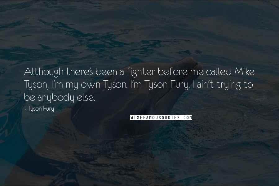 Tyson Fury Quotes: Although there's been a fighter before me called Mike Tyson, I'm my own Tyson. I'm Tyson Fury. I ain't trying to be anybody else.