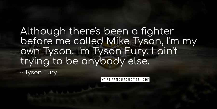 Tyson Fury Quotes: Although there's been a fighter before me called Mike Tyson, I'm my own Tyson. I'm Tyson Fury. I ain't trying to be anybody else.