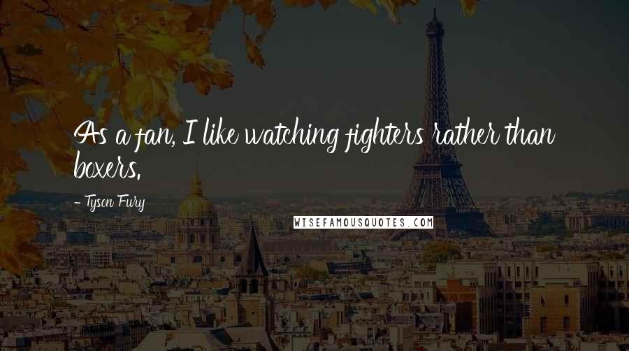 Tyson Fury Quotes: As a fan, I like watching fighters rather than boxers.