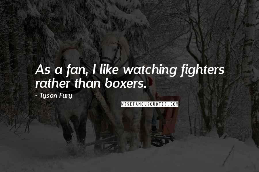 Tyson Fury Quotes: As a fan, I like watching fighters rather than boxers.