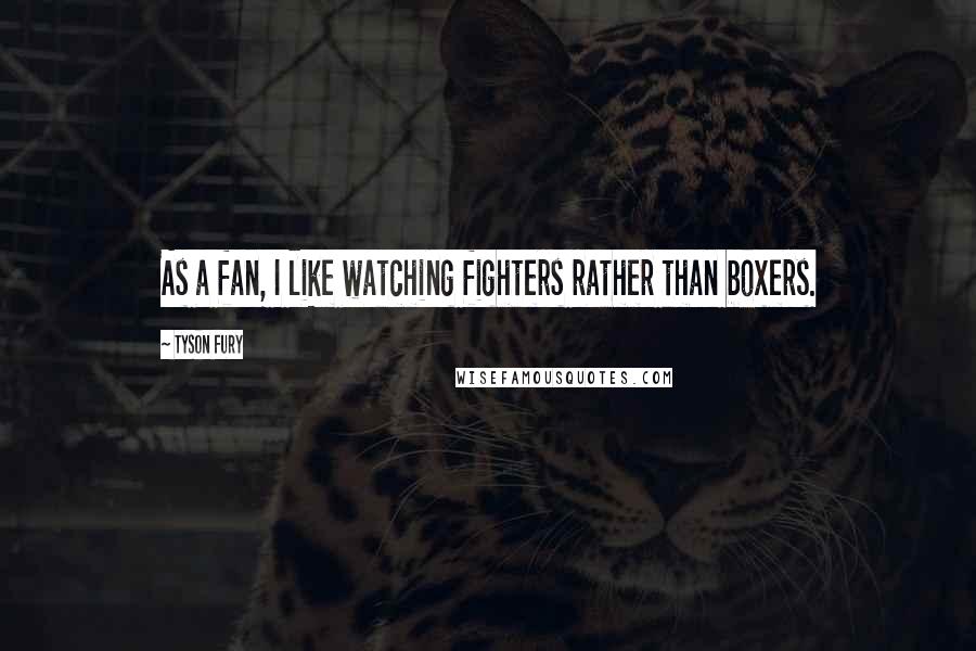 Tyson Fury Quotes: As a fan, I like watching fighters rather than boxers.