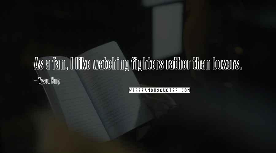 Tyson Fury Quotes: As a fan, I like watching fighters rather than boxers.