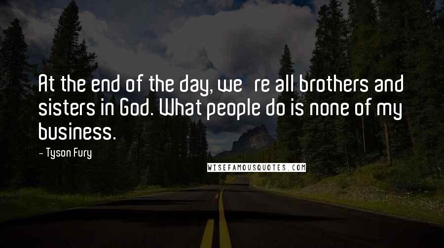 Tyson Fury Quotes: At the end of the day, we're all brothers and sisters in God. What people do is none of my business.