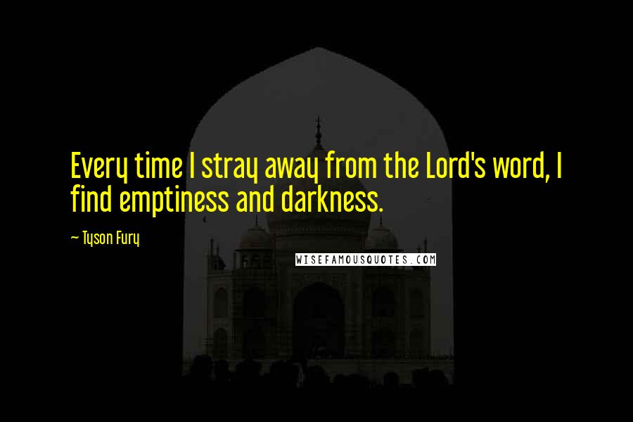 Tyson Fury Quotes: Every time I stray away from the Lord's word, I find emptiness and darkness.