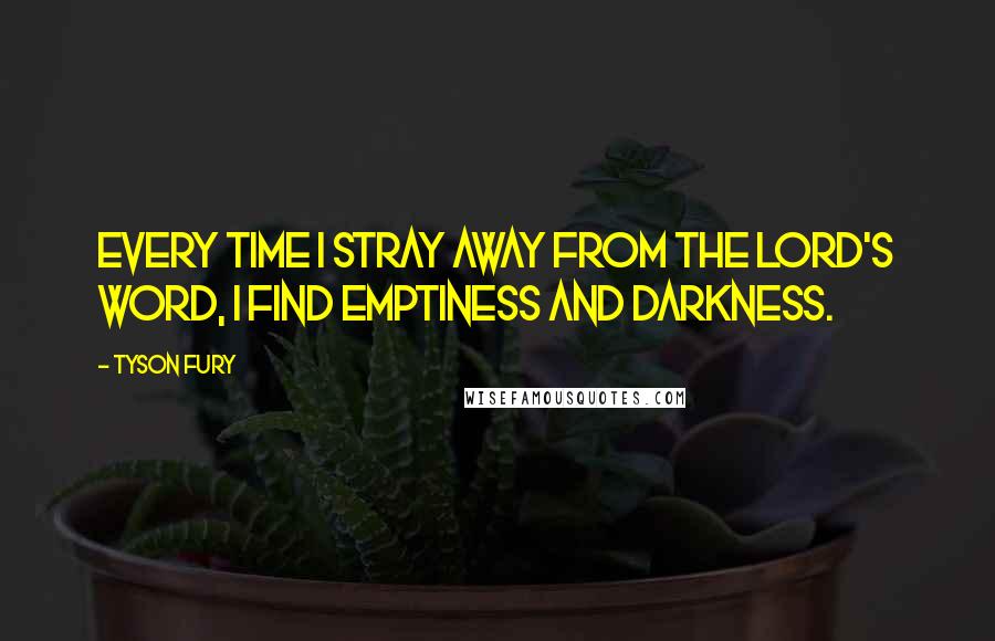 Tyson Fury Quotes: Every time I stray away from the Lord's word, I find emptiness and darkness.