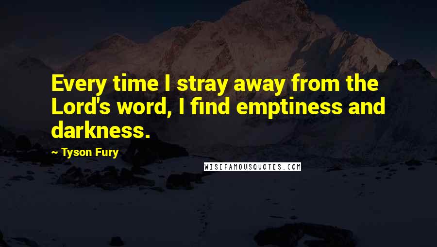 Tyson Fury Quotes: Every time I stray away from the Lord's word, I find emptiness and darkness.