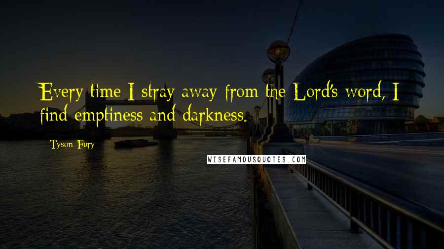 Tyson Fury Quotes: Every time I stray away from the Lord's word, I find emptiness and darkness.
