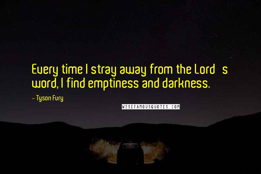 Tyson Fury Quotes: Every time I stray away from the Lord's word, I find emptiness and darkness.