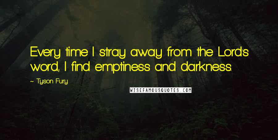 Tyson Fury Quotes: Every time I stray away from the Lord's word, I find emptiness and darkness.